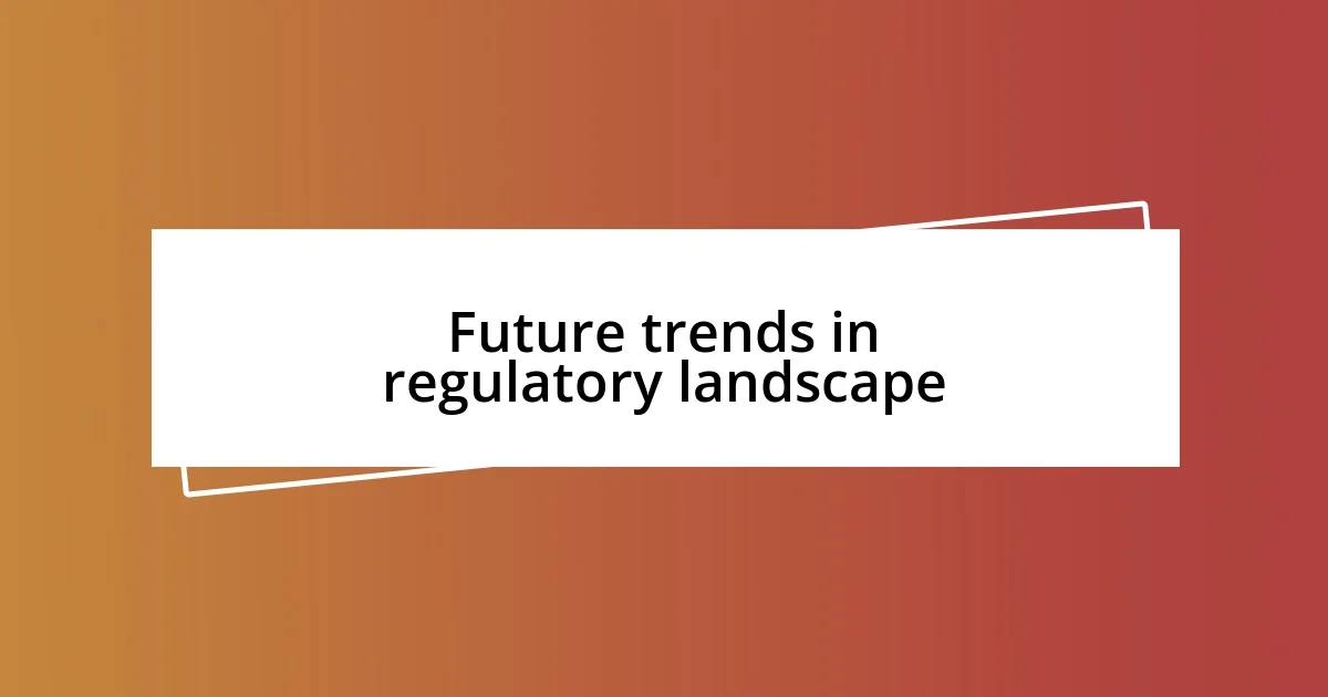 Future trends in regulatory landscape